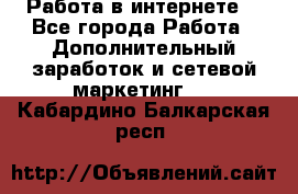 Работа в интернете  - Все города Работа » Дополнительный заработок и сетевой маркетинг   . Кабардино-Балкарская респ.